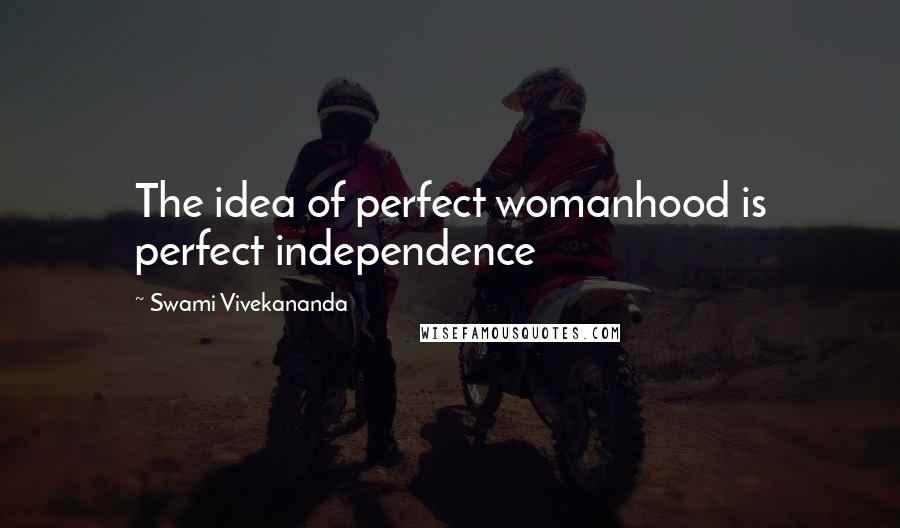 Swami Vivekananda Quotes: The idea of perfect womanhood is perfect independence
