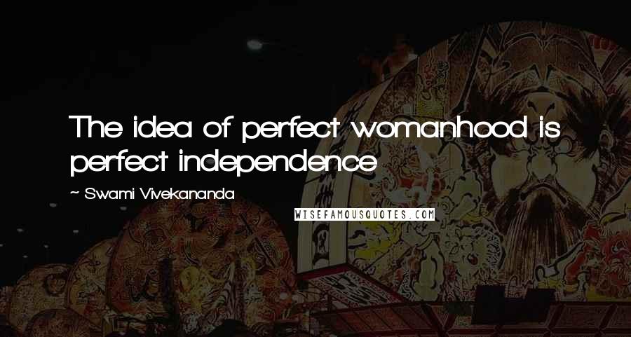 Swami Vivekananda Quotes: The idea of perfect womanhood is perfect independence