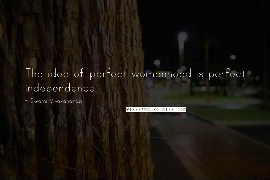 Swami Vivekananda Quotes: The idea of perfect womanhood is perfect independence