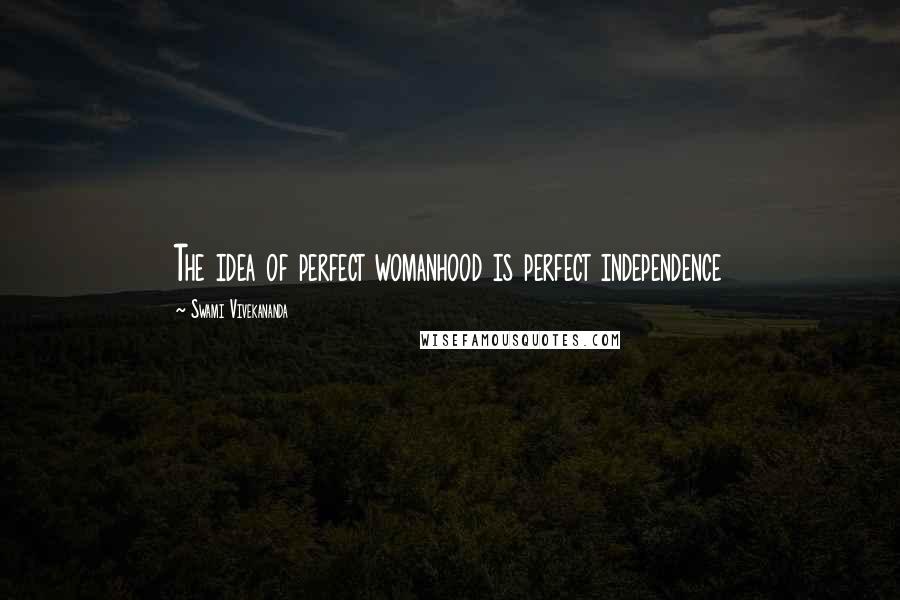 Swami Vivekananda Quotes: The idea of perfect womanhood is perfect independence