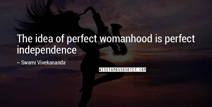 Swami Vivekananda Quotes: The idea of perfect womanhood is perfect independence