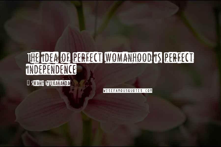 Swami Vivekananda Quotes: The idea of perfect womanhood is perfect independence
