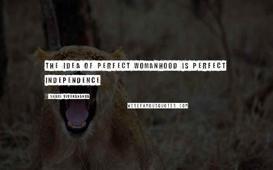 Swami Vivekananda Quotes: The idea of perfect womanhood is perfect independence