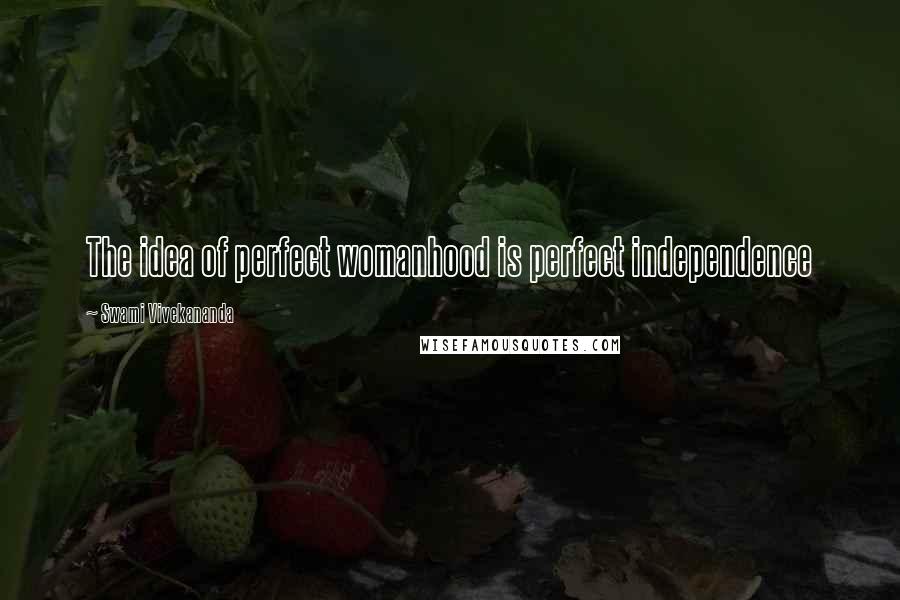 Swami Vivekananda Quotes: The idea of perfect womanhood is perfect independence