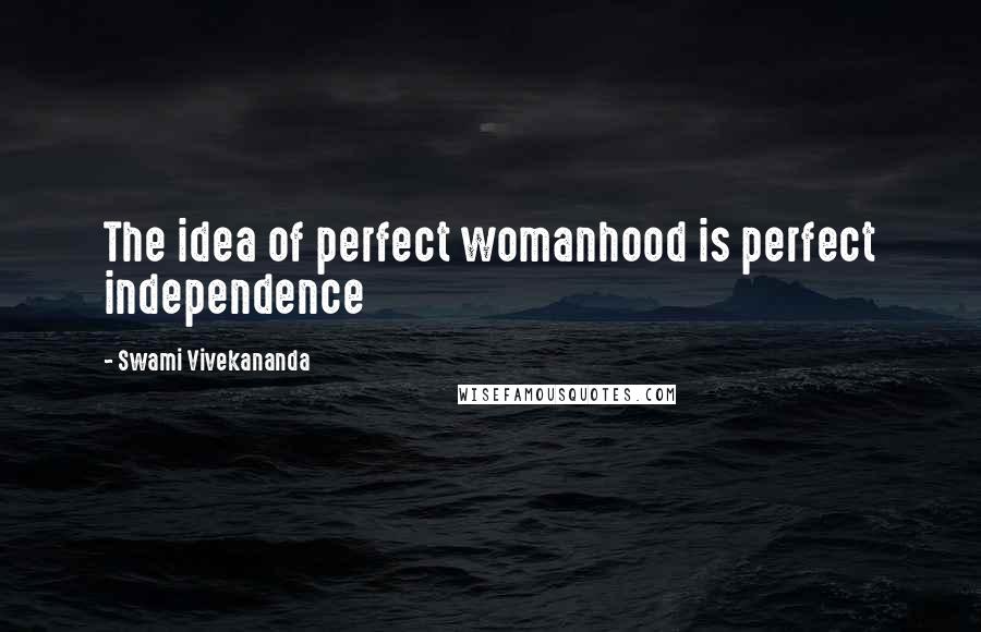 Swami Vivekananda Quotes: The idea of perfect womanhood is perfect independence