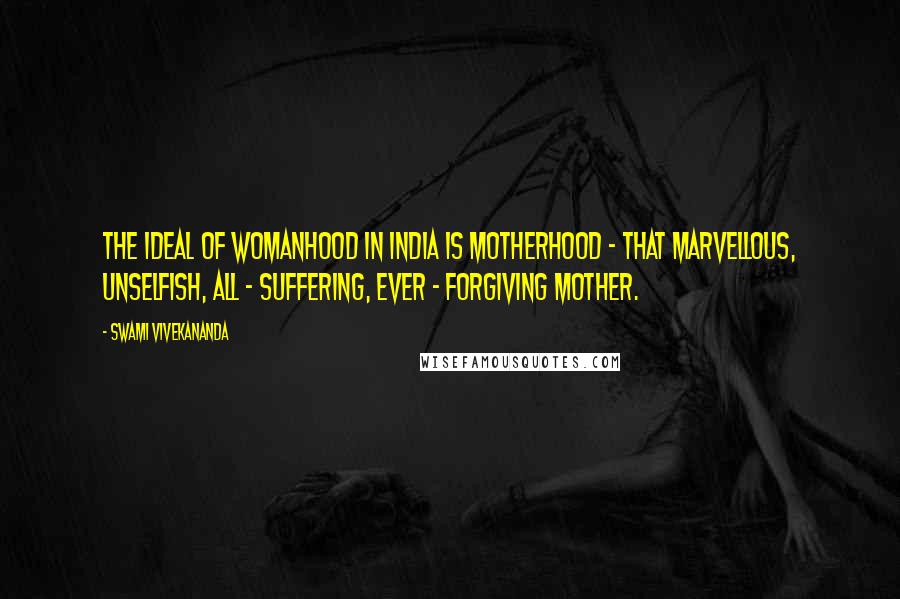 Swami Vivekananda Quotes: The ideal of womanhood in India is motherhood - that marvellous, unselfish, all - suffering, ever - forgiving mother.