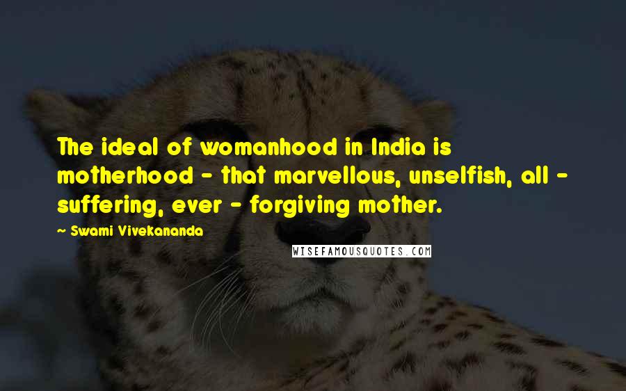 Swami Vivekananda Quotes: The ideal of womanhood in India is motherhood - that marvellous, unselfish, all - suffering, ever - forgiving mother.