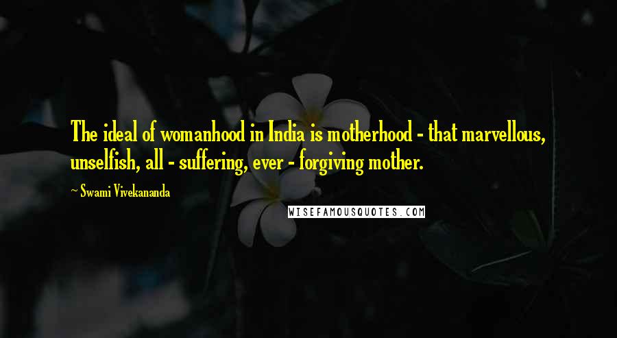 Swami Vivekananda Quotes: The ideal of womanhood in India is motherhood - that marvellous, unselfish, all - suffering, ever - forgiving mother.