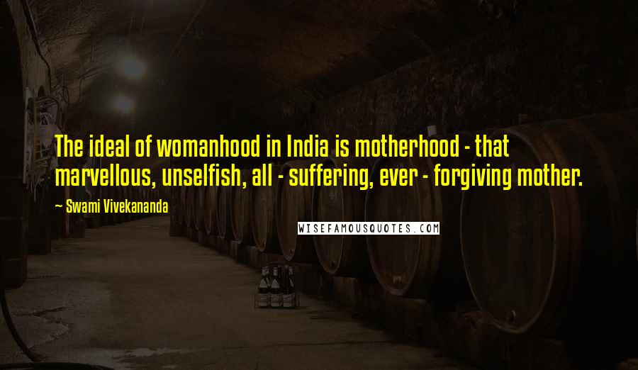 Swami Vivekananda Quotes: The ideal of womanhood in India is motherhood - that marvellous, unselfish, all - suffering, ever - forgiving mother.