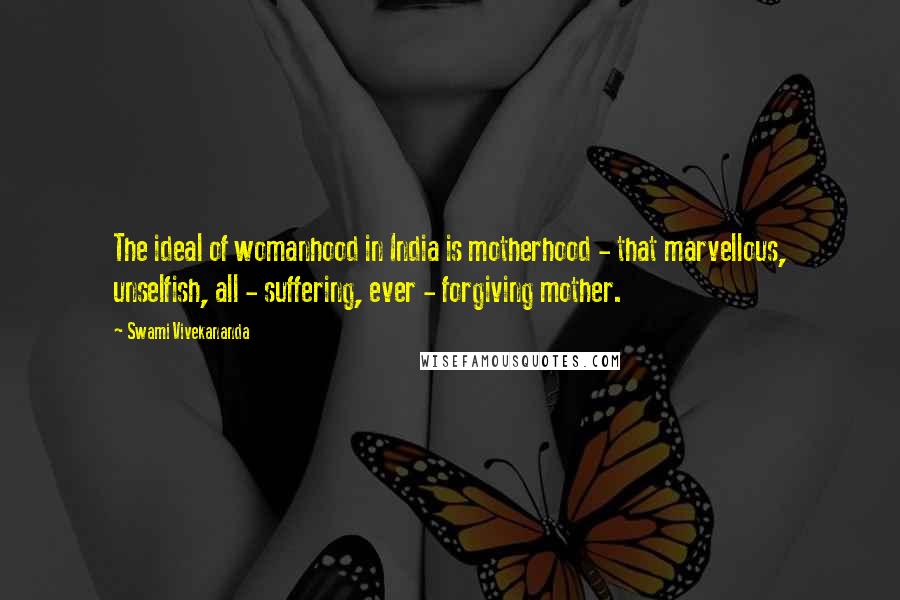 Swami Vivekananda Quotes: The ideal of womanhood in India is motherhood - that marvellous, unselfish, all - suffering, ever - forgiving mother.