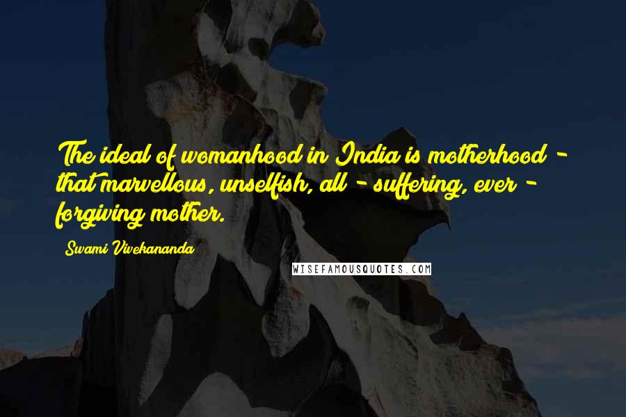 Swami Vivekananda Quotes: The ideal of womanhood in India is motherhood - that marvellous, unselfish, all - suffering, ever - forgiving mother.