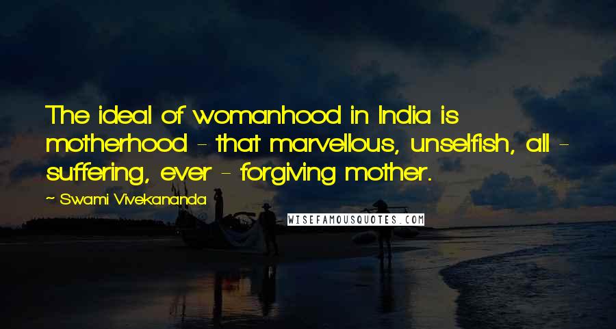 Swami Vivekananda Quotes: The ideal of womanhood in India is motherhood - that marvellous, unselfish, all - suffering, ever - forgiving mother.