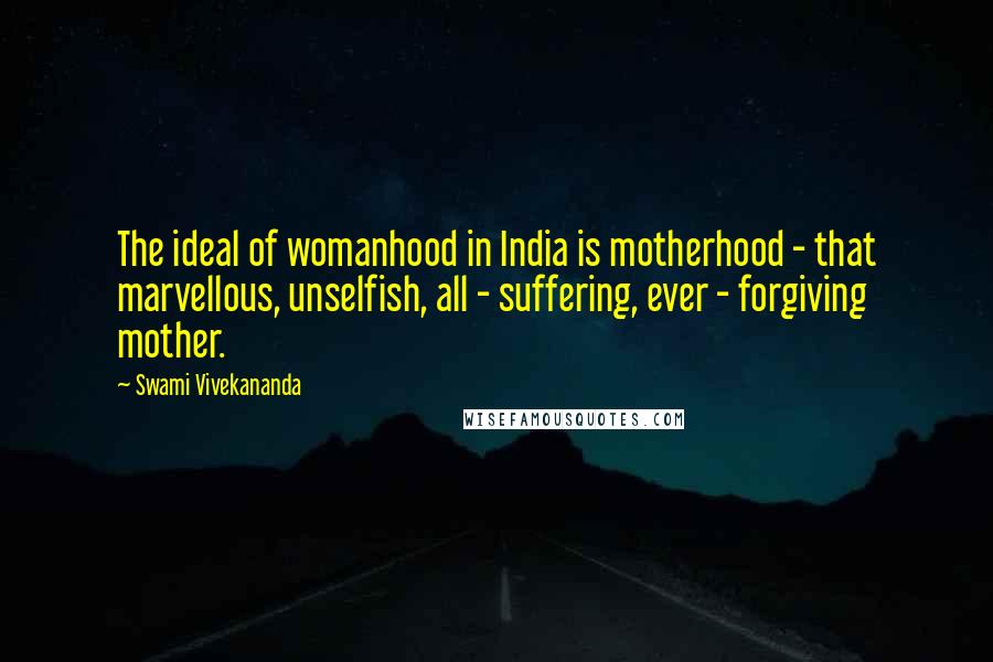 Swami Vivekananda Quotes: The ideal of womanhood in India is motherhood - that marvellous, unselfish, all - suffering, ever - forgiving mother.