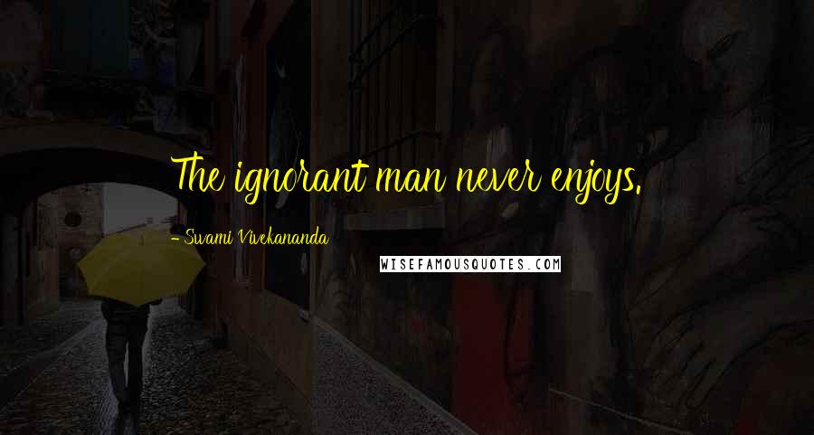 Swami Vivekananda Quotes: The ignorant man never enjoys.