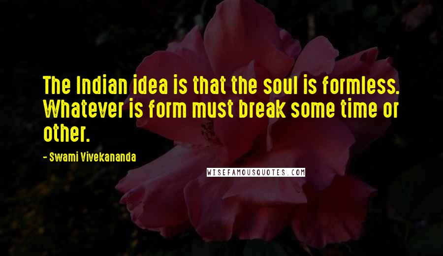 Swami Vivekananda Quotes: The Indian idea is that the soul is formless. Whatever is form must break some time or other.