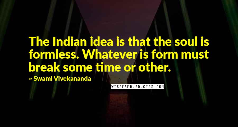 Swami Vivekananda Quotes: The Indian idea is that the soul is formless. Whatever is form must break some time or other.