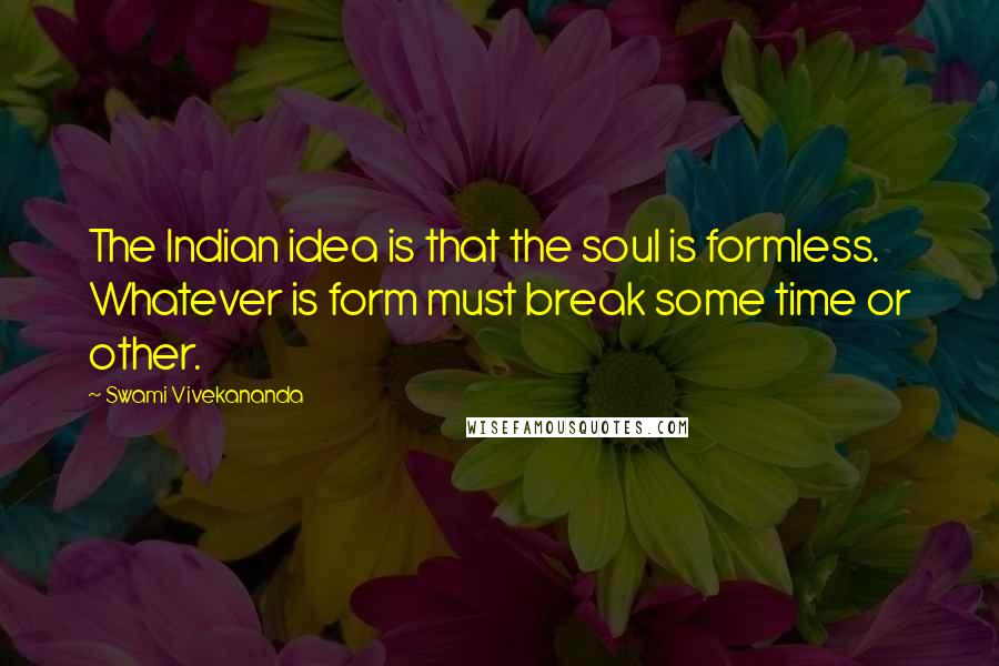 Swami Vivekananda Quotes: The Indian idea is that the soul is formless. Whatever is form must break some time or other.
