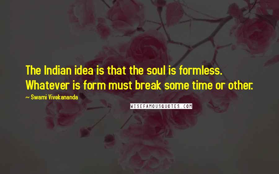 Swami Vivekananda Quotes: The Indian idea is that the soul is formless. Whatever is form must break some time or other.