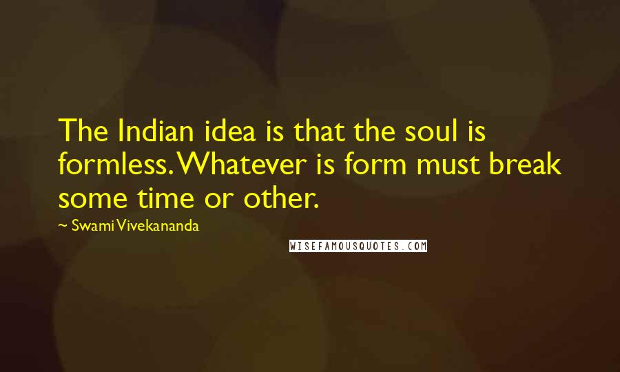 Swami Vivekananda Quotes: The Indian idea is that the soul is formless. Whatever is form must break some time or other.