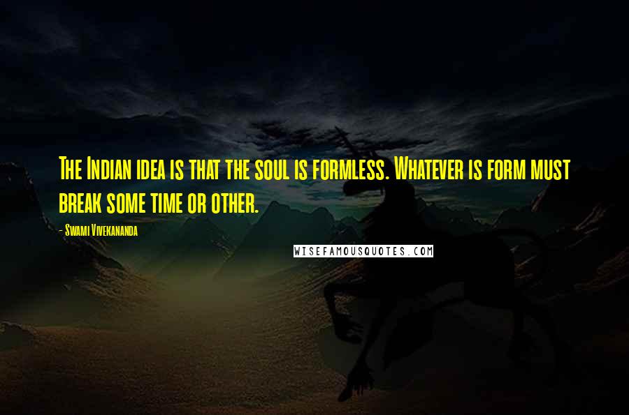 Swami Vivekananda Quotes: The Indian idea is that the soul is formless. Whatever is form must break some time or other.