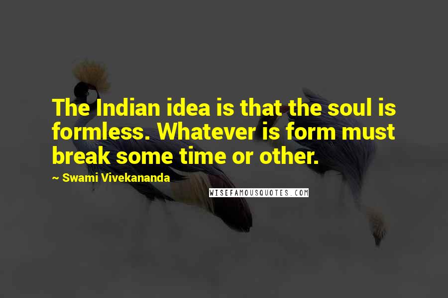 Swami Vivekananda Quotes: The Indian idea is that the soul is formless. Whatever is form must break some time or other.