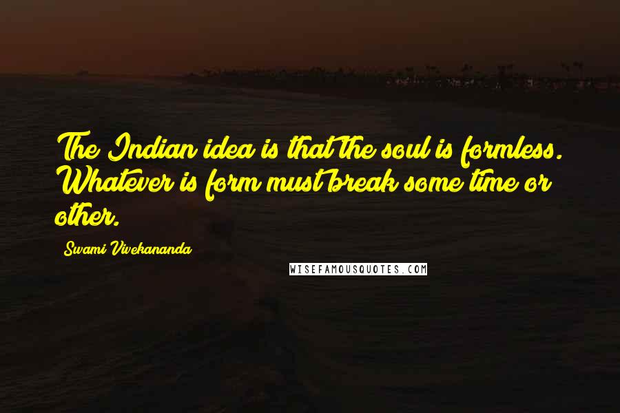 Swami Vivekananda Quotes: The Indian idea is that the soul is formless. Whatever is form must break some time or other.