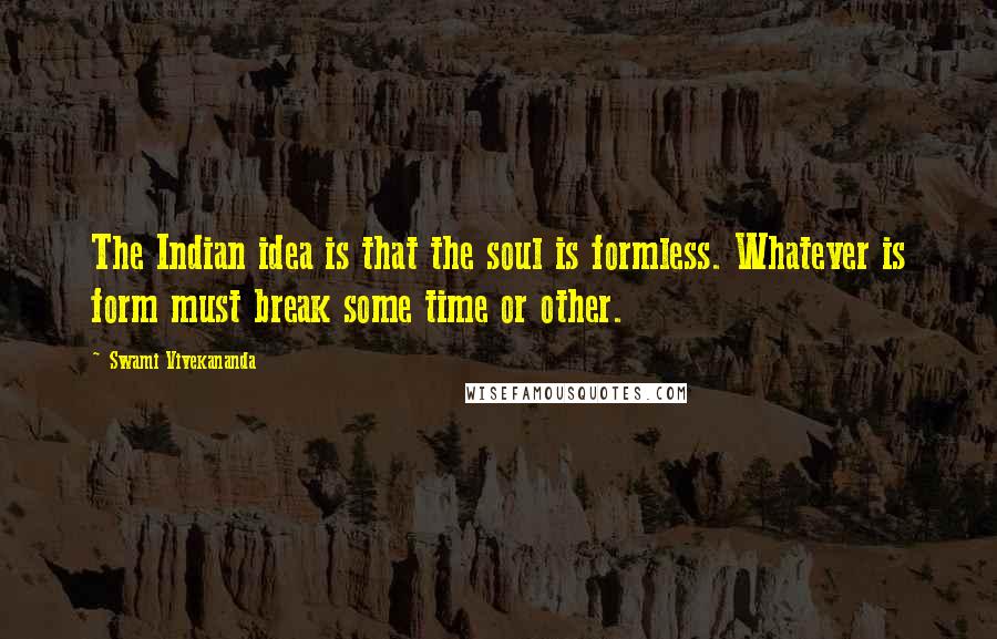 Swami Vivekananda Quotes: The Indian idea is that the soul is formless. Whatever is form must break some time or other.