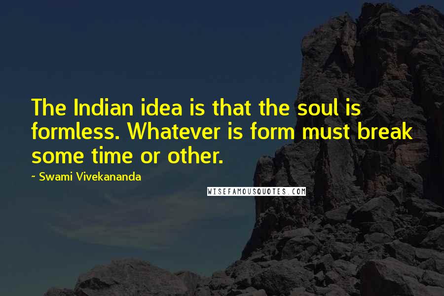 Swami Vivekananda Quotes: The Indian idea is that the soul is formless. Whatever is form must break some time or other.