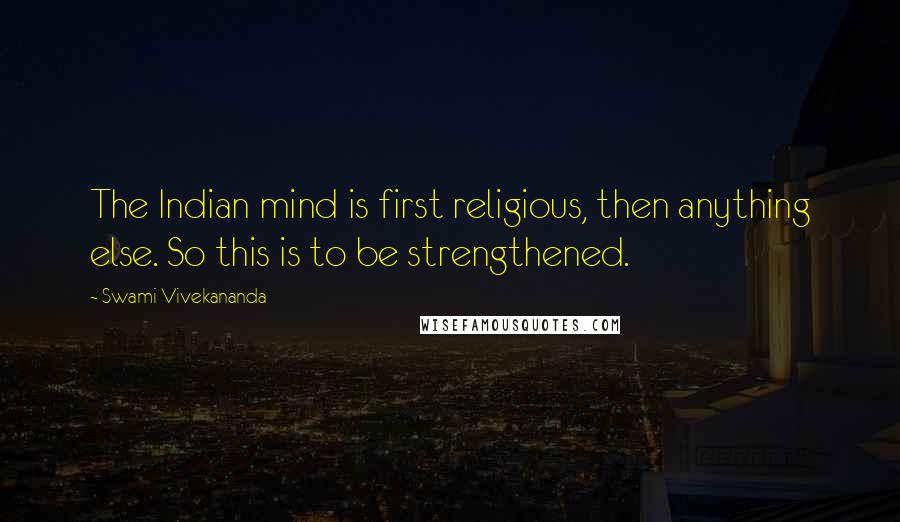 Swami Vivekananda Quotes: The Indian mind is first religious, then anything else. So this is to be strengthened.
