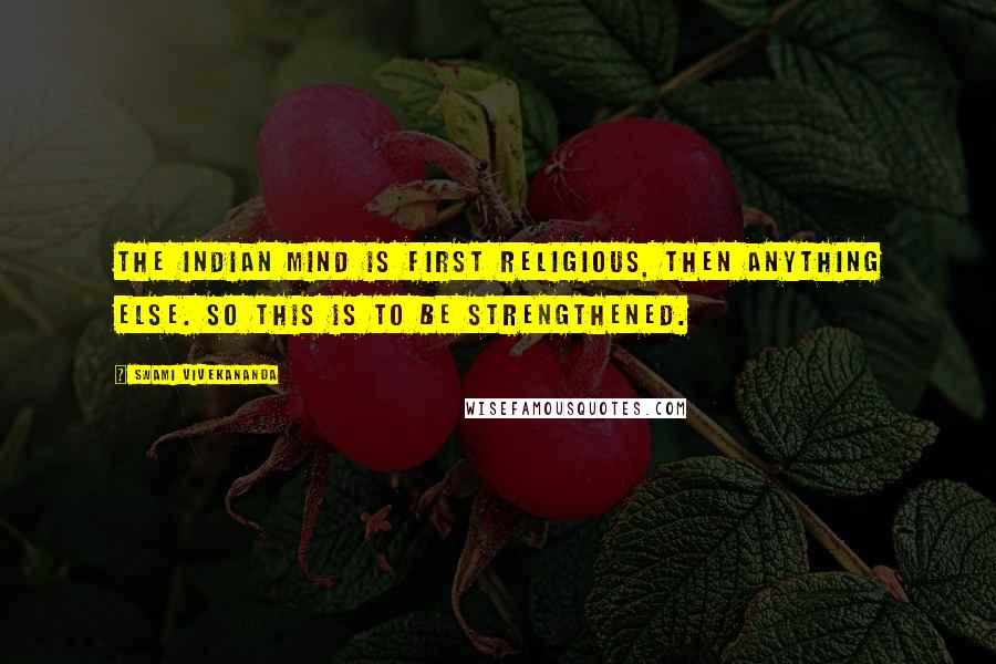 Swami Vivekananda Quotes: The Indian mind is first religious, then anything else. So this is to be strengthened.