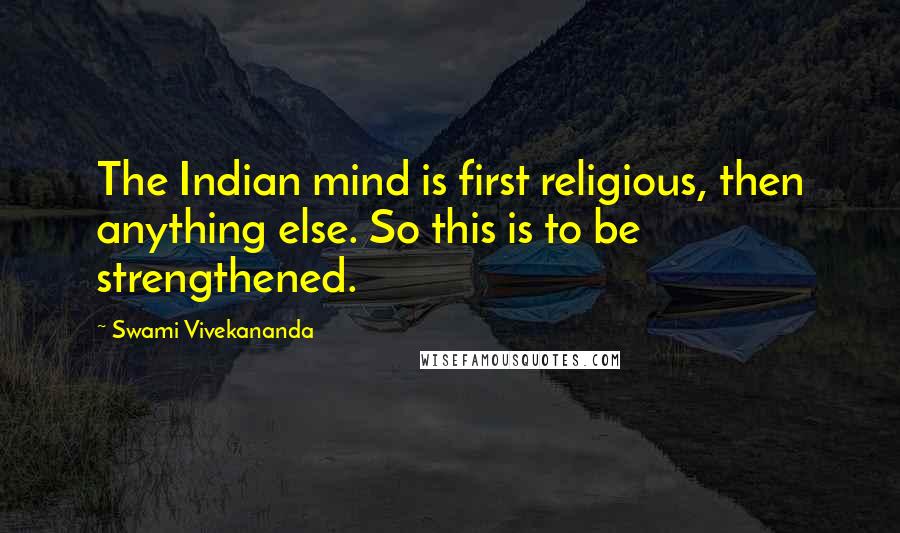 Swami Vivekananda Quotes: The Indian mind is first religious, then anything else. So this is to be strengthened.