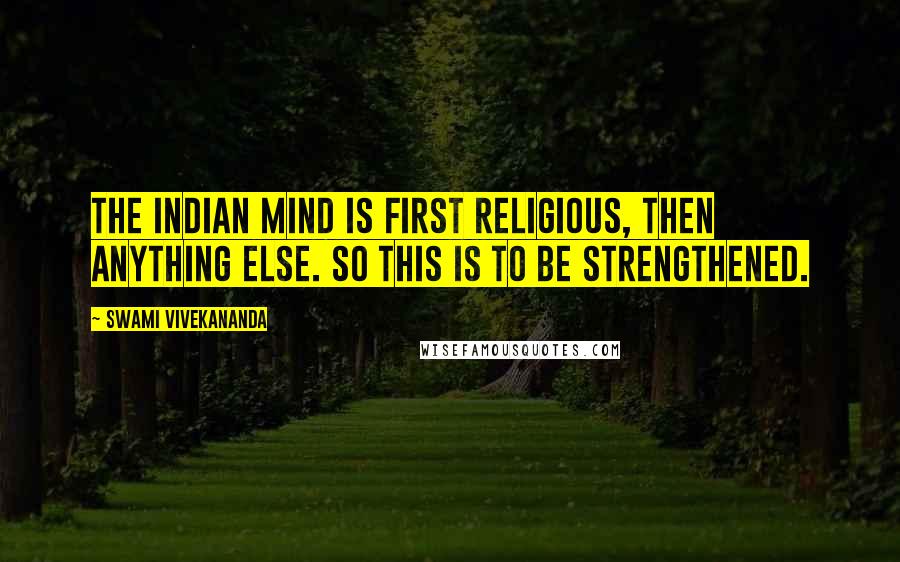 Swami Vivekananda Quotes: The Indian mind is first religious, then anything else. So this is to be strengthened.