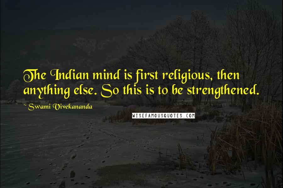 Swami Vivekananda Quotes: The Indian mind is first religious, then anything else. So this is to be strengthened.
