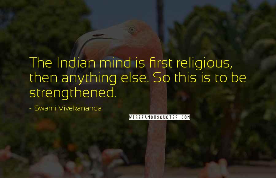 Swami Vivekananda Quotes: The Indian mind is first religious, then anything else. So this is to be strengthened.