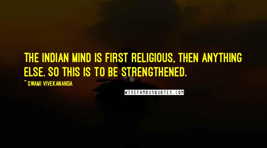Swami Vivekananda Quotes: The Indian mind is first religious, then anything else. So this is to be strengthened.