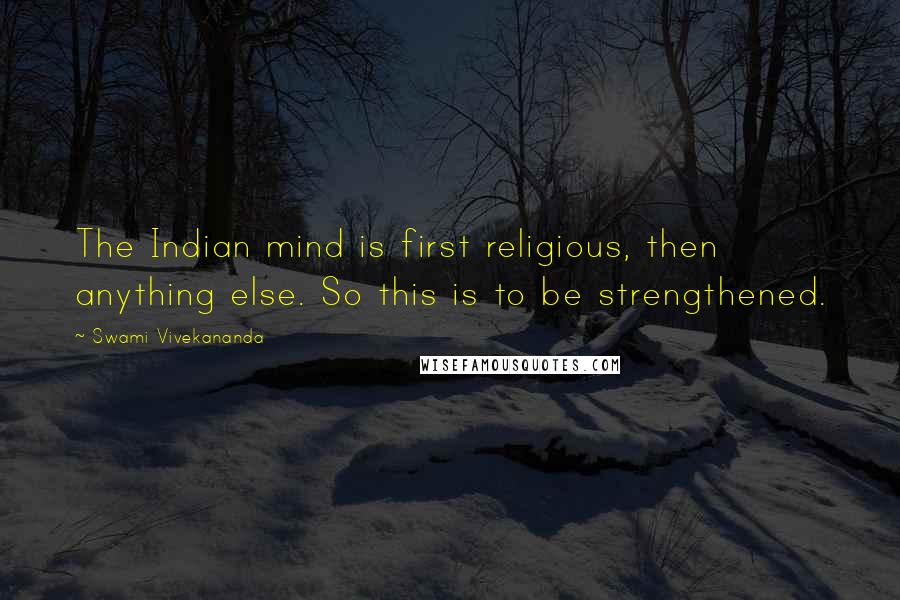 Swami Vivekananda Quotes: The Indian mind is first religious, then anything else. So this is to be strengthened.