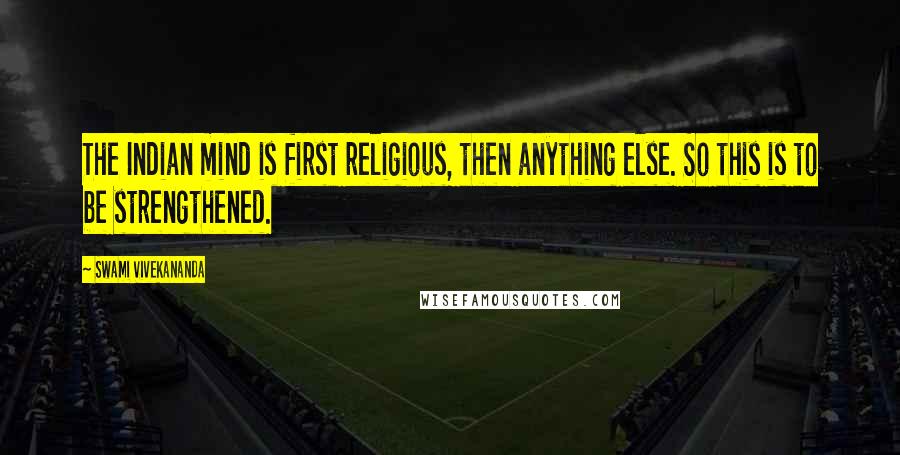 Swami Vivekananda Quotes: The Indian mind is first religious, then anything else. So this is to be strengthened.