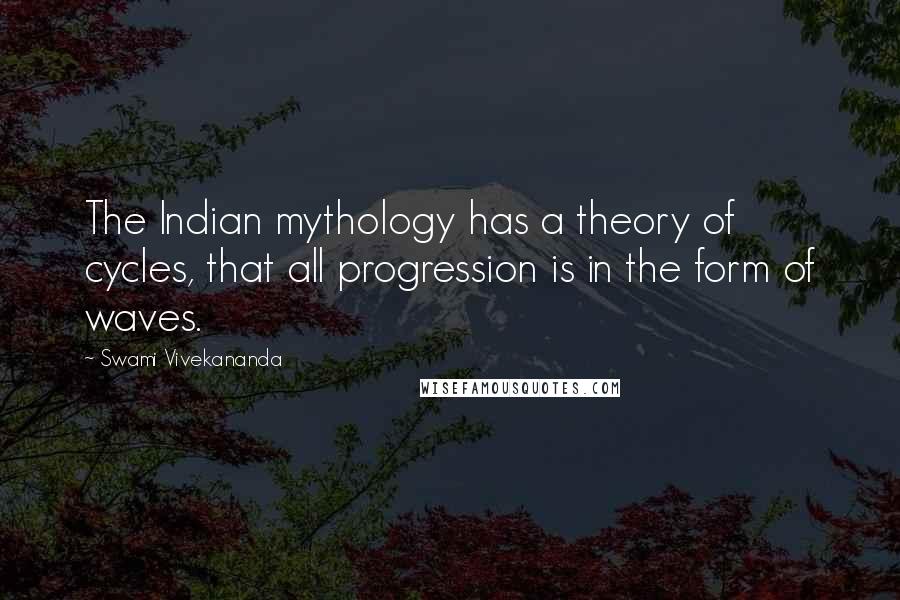 Swami Vivekananda Quotes: The Indian mythology has a theory of cycles, that all progression is in the form of waves.