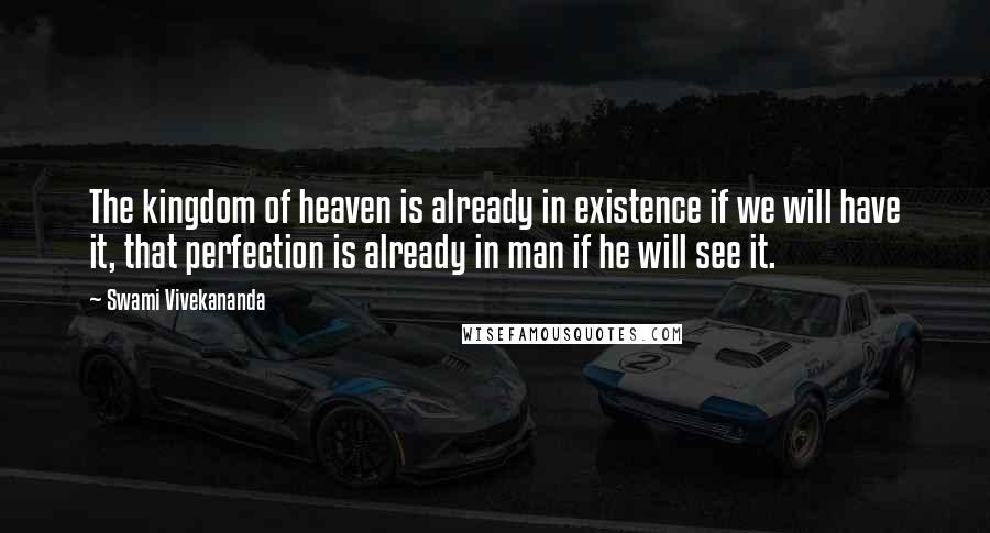 Swami Vivekananda Quotes: The kingdom of heaven is already in existence if we will have it, that perfection is already in man if he will see it.