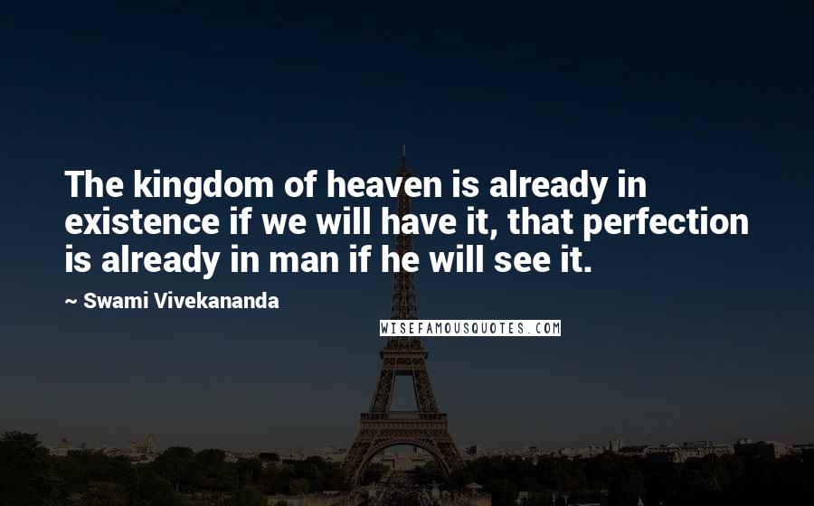 Swami Vivekananda Quotes: The kingdom of heaven is already in existence if we will have it, that perfection is already in man if he will see it.