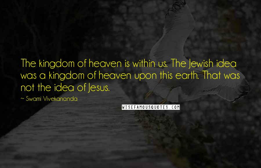 Swami Vivekananda Quotes: The kingdom of heaven is within us. The Jewish idea was a kingdom of heaven upon this earth. That was not the idea of Jesus.