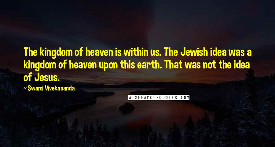 Swami Vivekananda Quotes: The kingdom of heaven is within us. The Jewish idea was a kingdom of heaven upon this earth. That was not the idea of Jesus.