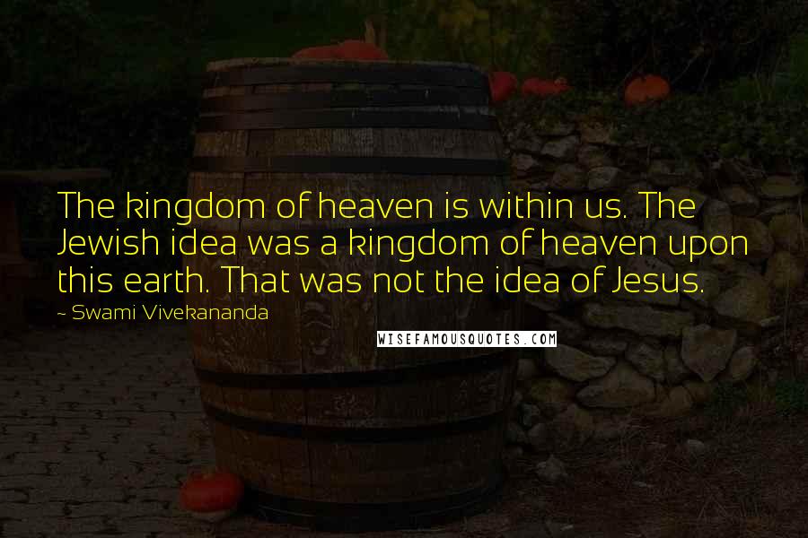 Swami Vivekananda Quotes: The kingdom of heaven is within us. The Jewish idea was a kingdom of heaven upon this earth. That was not the idea of Jesus.