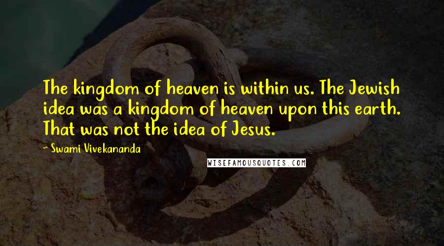Swami Vivekananda Quotes: The kingdom of heaven is within us. The Jewish idea was a kingdom of heaven upon this earth. That was not the idea of Jesus.