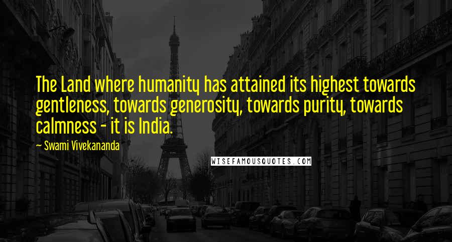 Swami Vivekananda Quotes: The Land where humanity has attained its highest towards gentleness, towards generosity, towards purity, towards calmness - it is India.