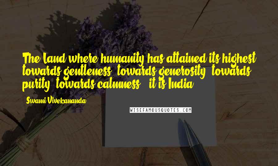 Swami Vivekananda Quotes: The Land where humanity has attained its highest towards gentleness, towards generosity, towards purity, towards calmness - it is India.