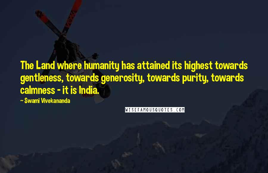 Swami Vivekananda Quotes: The Land where humanity has attained its highest towards gentleness, towards generosity, towards purity, towards calmness - it is India.