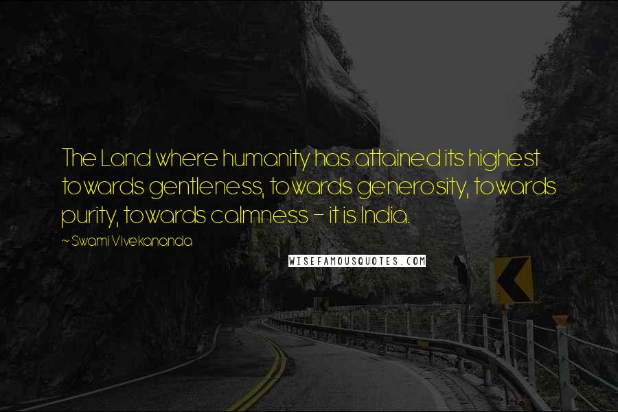 Swami Vivekananda Quotes: The Land where humanity has attained its highest towards gentleness, towards generosity, towards purity, towards calmness - it is India.