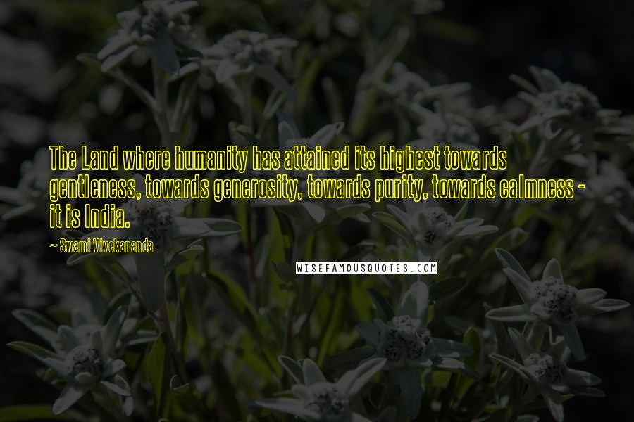 Swami Vivekananda Quotes: The Land where humanity has attained its highest towards gentleness, towards generosity, towards purity, towards calmness - it is India.