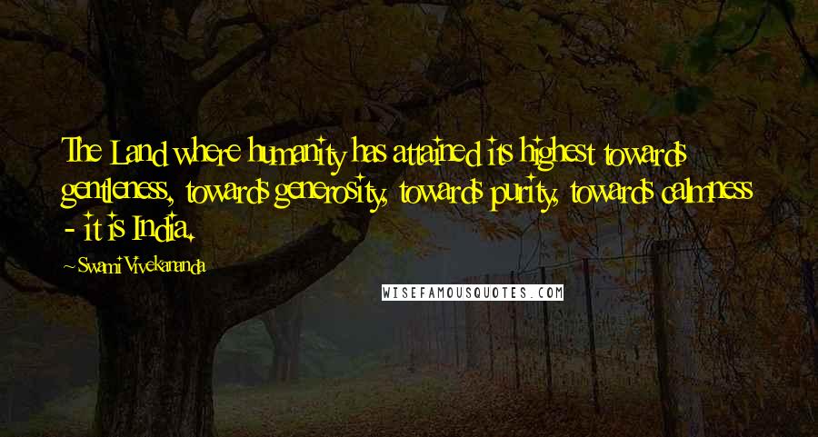 Swami Vivekananda Quotes: The Land where humanity has attained its highest towards gentleness, towards generosity, towards purity, towards calmness - it is India.